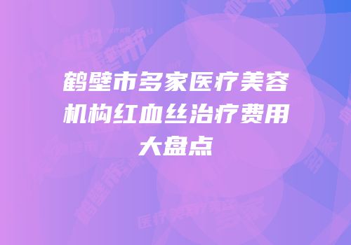 鹤壁市多家医疗美容机构红血丝治疗费用大盘点