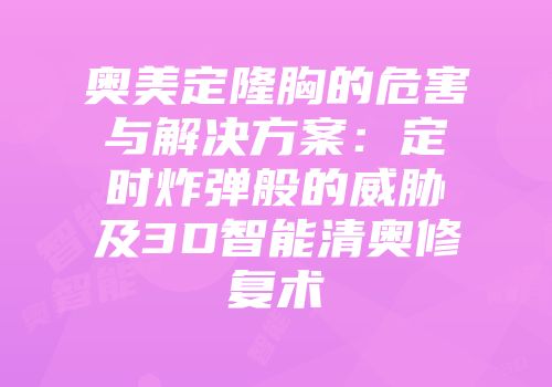 奥美定隆胸的危害与解决方案：定时炸弹般的威胁及3D智能清奥修复术