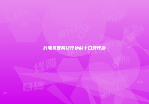 线雕鼻医院排行榜前十口碑评测