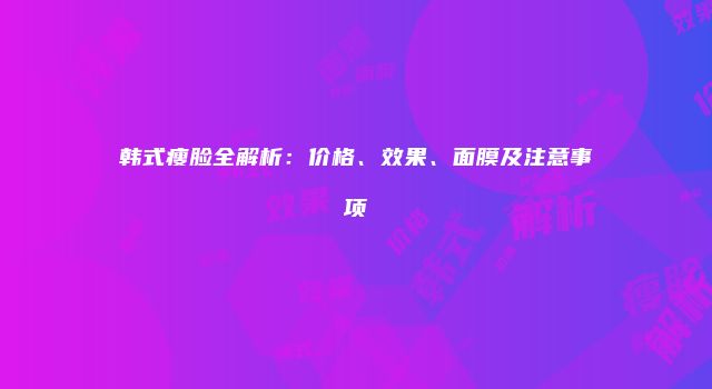 韩式瘦脸全解析：价格、效果、面膜及注意事项
