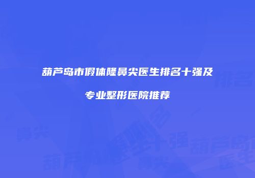 葫芦岛市假体隆鼻尖医生排名十强及专业整形医院推荐