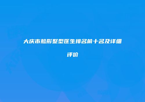 大庆市脸形整型医生排名前十名及详细评价