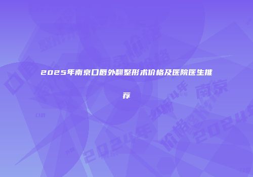 2025年南京口唇外翻整形术价格及医院医生推荐