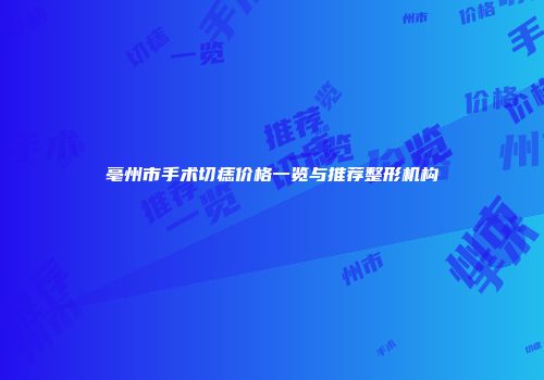 亳州市手术切痣价格一览与推荐整形机构