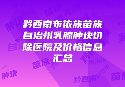 黔西南布依族苗族自治州乳腺肿块切除医院及价格信息汇总