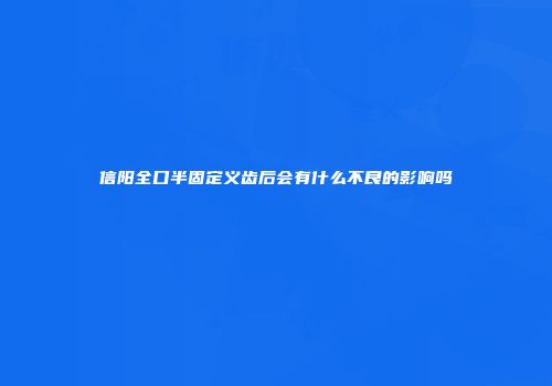信阳全口半固定义齿后会有什么不良的影响吗