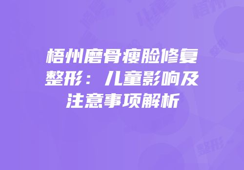 梧州磨骨瘦脸修复整形：儿童影响及注意事项解析