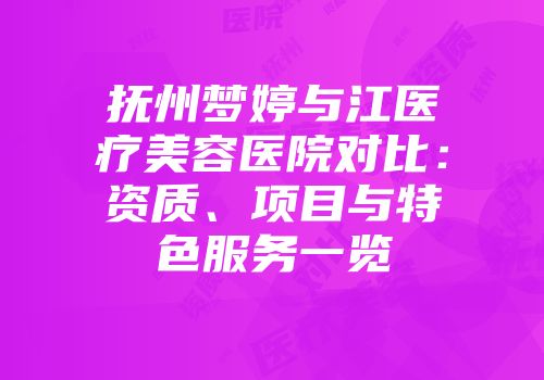 抚州梦婷与江医疗美容医院对比：资质、项目与特色服务一览