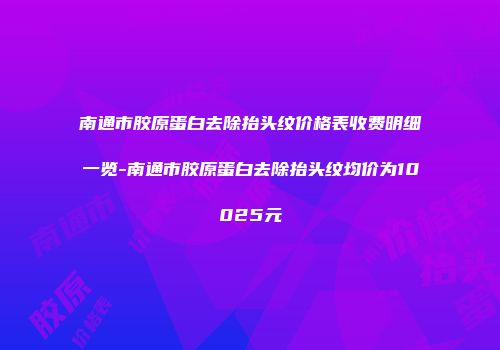 南通市胶原蛋白去除抬头纹价格表收费明细一览-南通市胶原蛋白去除抬头纹均价为10025元