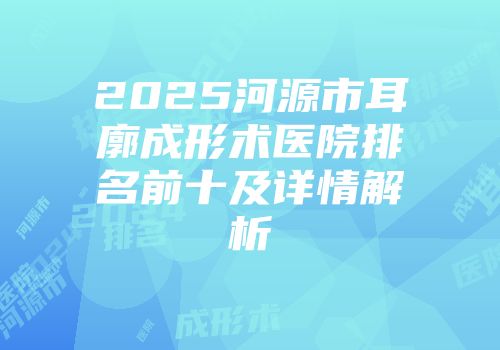 2025河源市耳廓成形术医院排名前十及详情解析