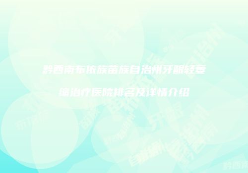 黔西南布依族苗族自治州牙龈轻萎缩治疗医院排名及详情介绍