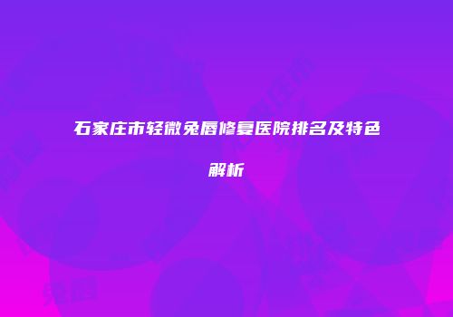 石家庄市轻微兔唇修复医院排名及特色解析