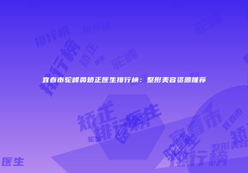 宜春市驼峰鼻矫正医生排行榜：整形美容资源推荐
