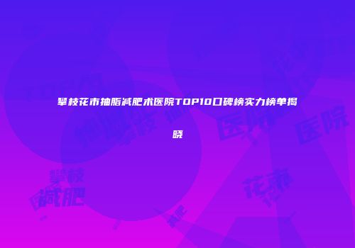 攀枝花市抽脂减肥术医院TOP10口碑榜实力榜单揭晓