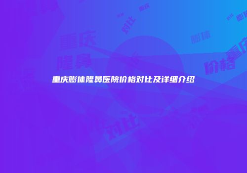 重庆膨体隆鼻医院价格对比及详细介绍