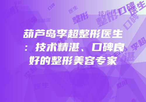 葫芦岛李超整形医生：技术精湛、口碑良好的整形美容专家