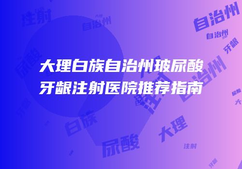 大理白族自治州玻尿酸牙龈注射医院推荐指南