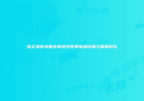 连云港市线雕去除颈纹收费标准详解与机构对比
