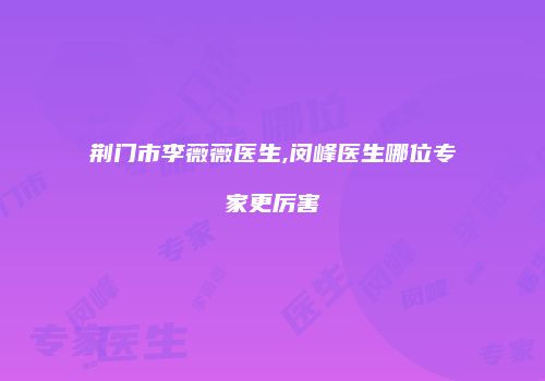荆门市李薇薇医生,闵峰医生哪位专家更厉害