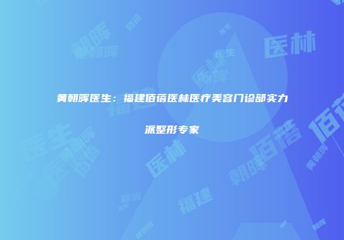 黄朝晖医生：福建佰蓓医林医疗美容门诊部实力派整形专家