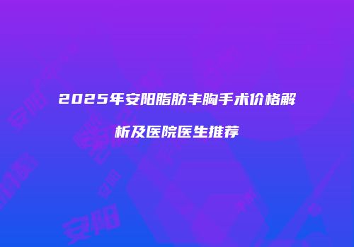 2025年安阳脂肪丰胸手术价格解析及医院医生推荐