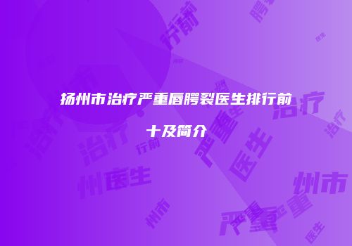 扬州市治疗严重唇腭裂医生排行前十及简介