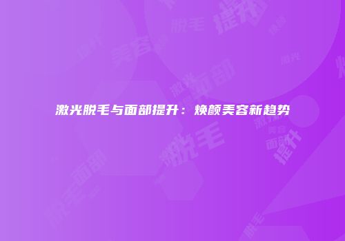 激光脱毛与面部提升：焕颜美容新趋势