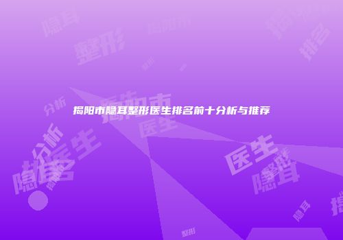 揭阳市隐耳整形医生排名前十分析与推荐