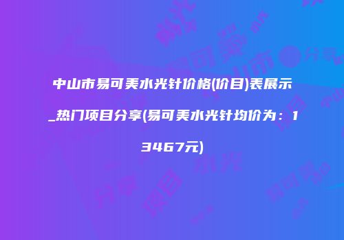中山市易可美水光针价格(价目)表展示_热门项目分享(易可美水光针均价为：13467元)