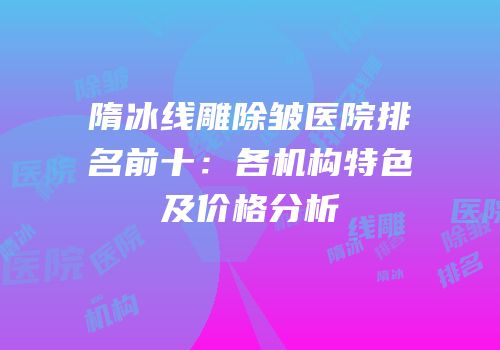 隋冰线雕除皱医院排名前十：各机构特色及价格分析