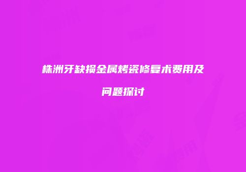株洲牙缺损金属烤瓷修复术费用及问题探讨