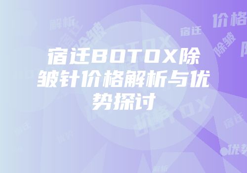宿迁BOTOX除皱针价格解析与优势探讨