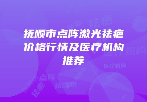 抚顺市点阵激光祛疤价格行情及医疗机构推荐