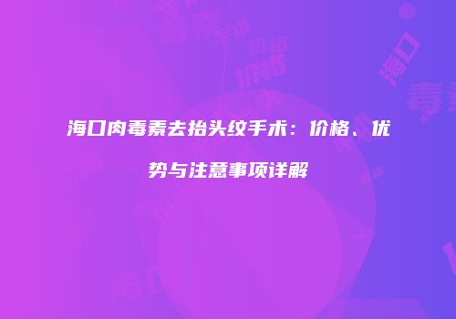 海口肉毒素去抬头纹手术：价格、优势与注意事项详解