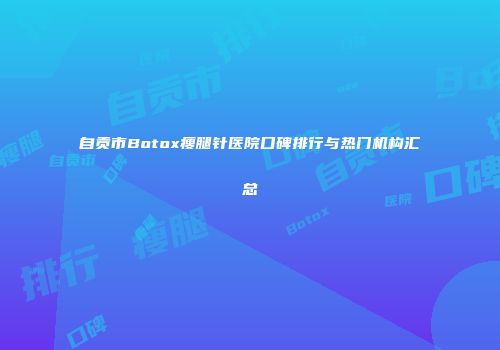 自贡市Botox瘦腿针医院口碑排行与热门机构汇总