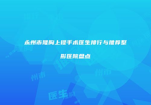 永州市隆胸上提手术医生排行与推荐整形医院盘点