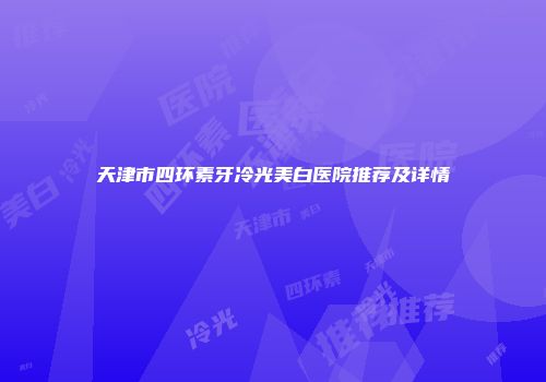 天津市四环素牙冷光美白医院推荐及详情