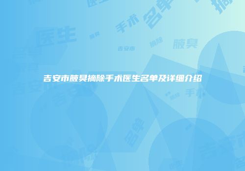 吉安市腋臭摘除手术医生名单及详细介绍