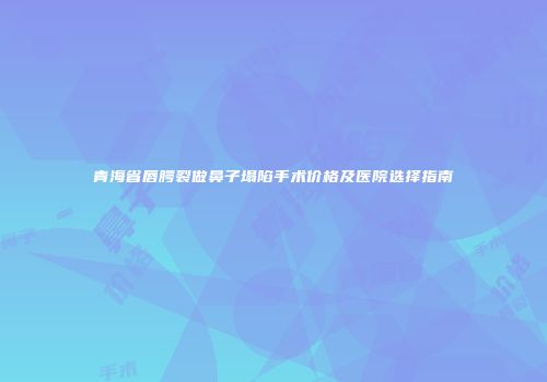青海省唇腭裂做鼻子塌陷手术价格及医院选择指南