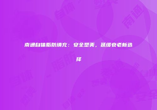 南通自体脂肪填充：安全塑美，延缓衰老新选择
