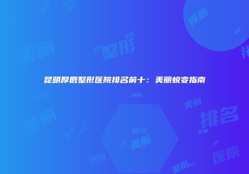 昆明厚唇整形医院排名前十：美丽蜕变指南
