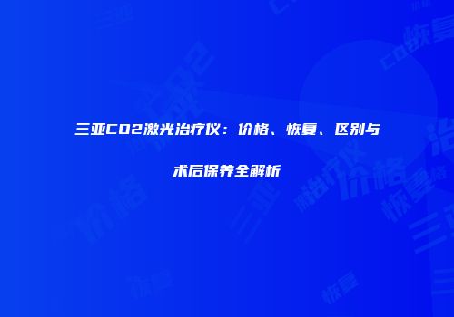三亚CO2激光治疗仪：价格、恢复、区别与术后保养全解析
