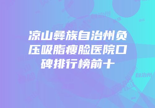 凉山彝族自治州负压吸脂瘦脸医院口碑排行榜前十