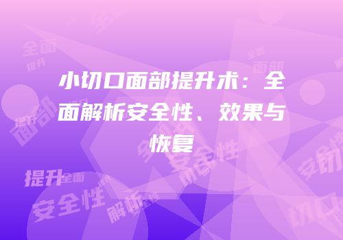 小切口面部提升术：全面解析安全性、效果与恢复