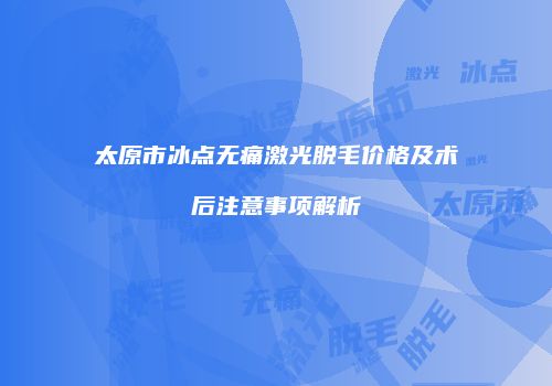 太原市冰点无痛激光脱毛价格及术后注意事项解析