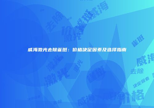 威海激光去除雀斑：价格决定因素及选择指南