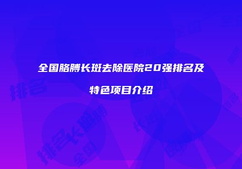 全国胳膊长斑去除医院20强排名及特色项目介绍