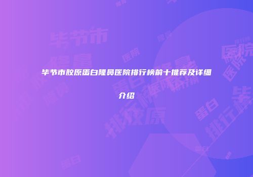 毕节市胶原蛋白隆鼻医院排行榜前十推荐及详细介绍