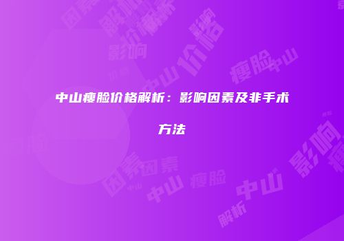 中山瘦脸价格解析：影响因素及非手术方法