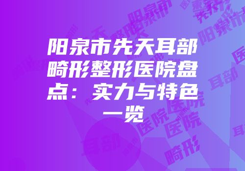 阳泉市先天耳部畸形整形医院盘点：实力与特色一览